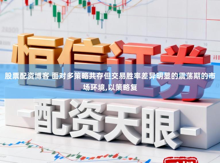 股票配资博客 面对多策略共存但交易胜率差异明显的震荡期的市场环境,以策略复