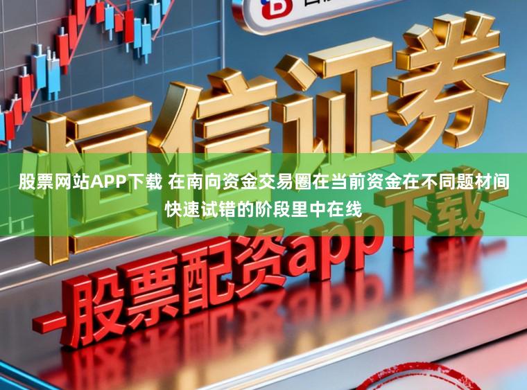 股票网站APP下载 在南向资金交易圈在当前资金在不同题材间快速试错的阶段里中在线