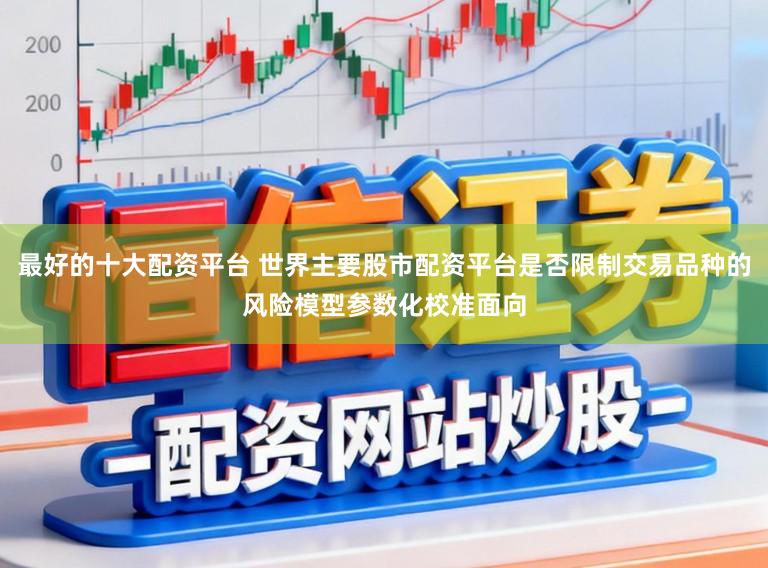 最好的十大配资平台 世界主要股市配资平台是否限制交易品种的风险模型参数化校准面向