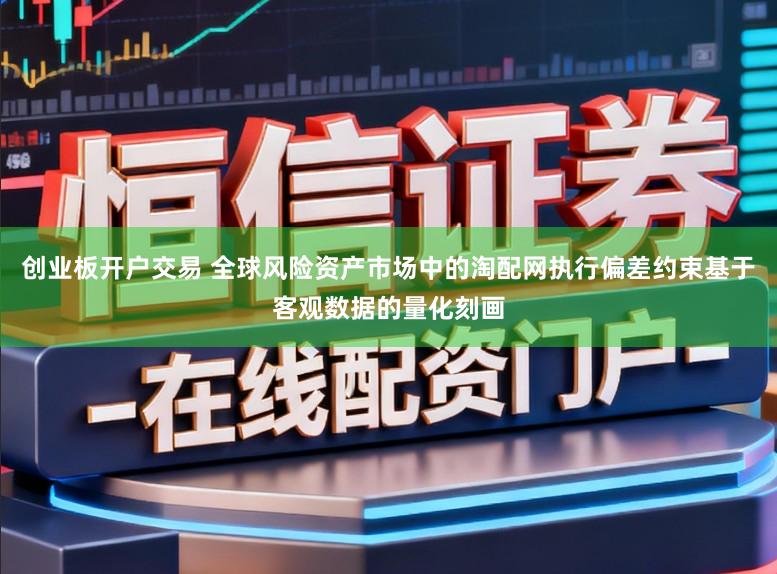 创业板开户交易 全球风险资产市场中的淘配网执行偏差约束基于客观数据的量化刻画