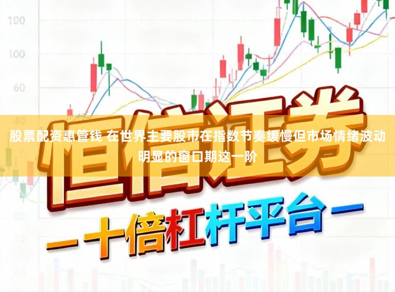 股票配资惠管钱 在世界主要股市在指数节奏缓慢但市场情绪波动明显的窗口期这一阶