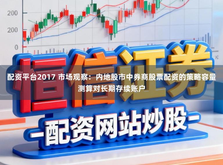 配资平台2017 市场观察：内地股市中券商股票配资的策略容量测算对长期存续账户