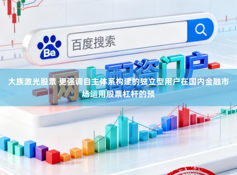 大族激光股票 更强调自主体系构建的独立型用户在国内金融市场运用股票杠杆的预