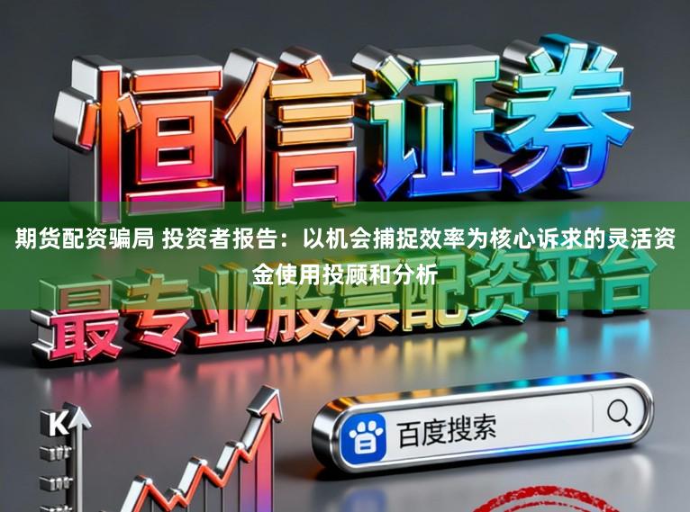 期货配资骗局 投资者报告：以机会捕捉效率为核心诉求的灵活资金使用投顾和分析