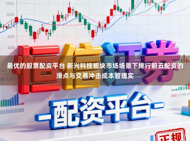最优的股票配资平台 新兴科技板块市场场景下排行前五配资的滑点与交易冲击成本管理实