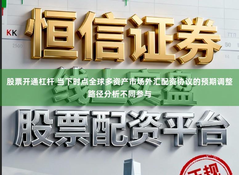 股票开通杠杆 当下时点全球多资产市场外汇配资协议的预期调整路径分析不同参与