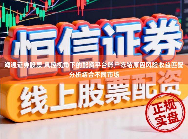 海通证券股票 风控视角下的配资平台账户冻结原因风险收益匹配分析结合不同市场