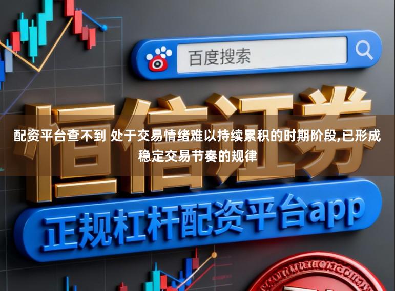 配资平台查不到 处于交易情绪难以持续累积的时期阶段，已形成稳定交易节奏的规律