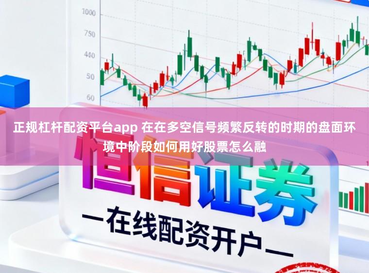 正规杠杆配资平台app 在在多空信号频繁反转的时期的盘面环境中阶段如何用好股票怎么融