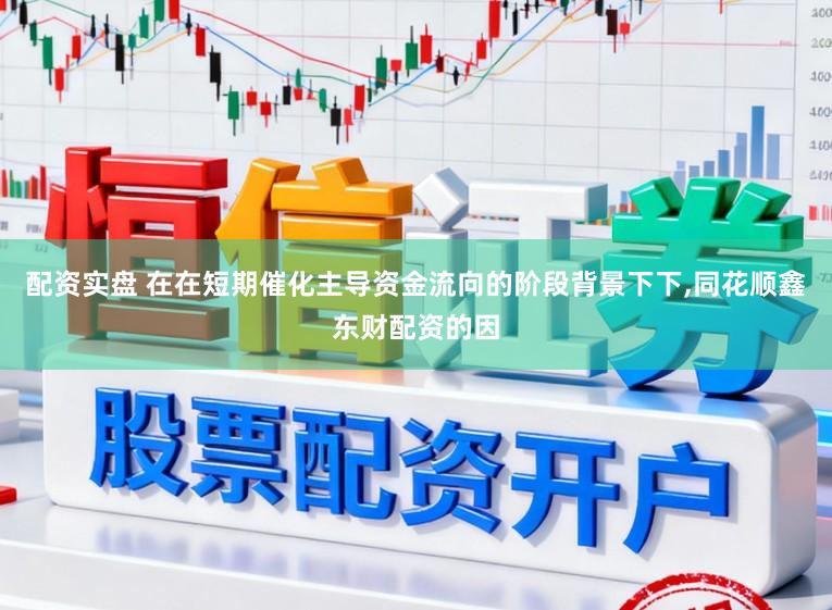配资实盘 在在短期催化主导资金流向的阶段背景下下，同花顺鑫东财配资的因
