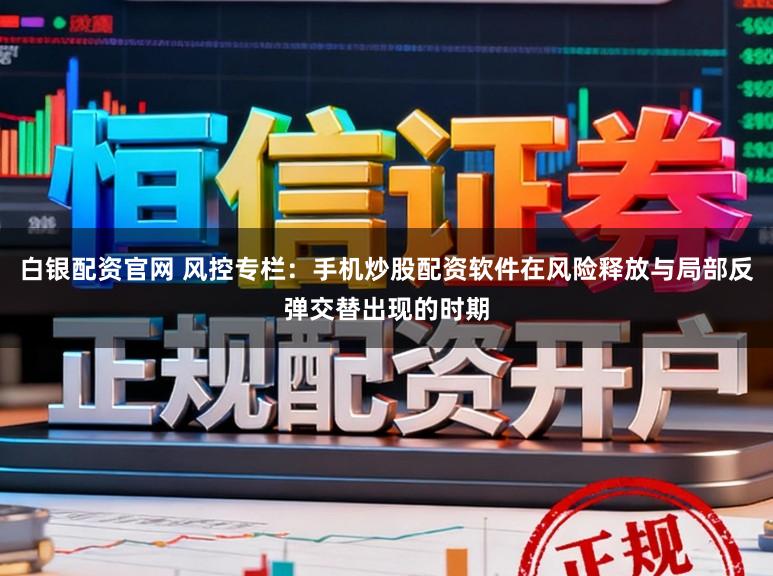 白银配资官网 风控专栏：手机炒股配资软件在风险释放与局部反弹交替出现的时期