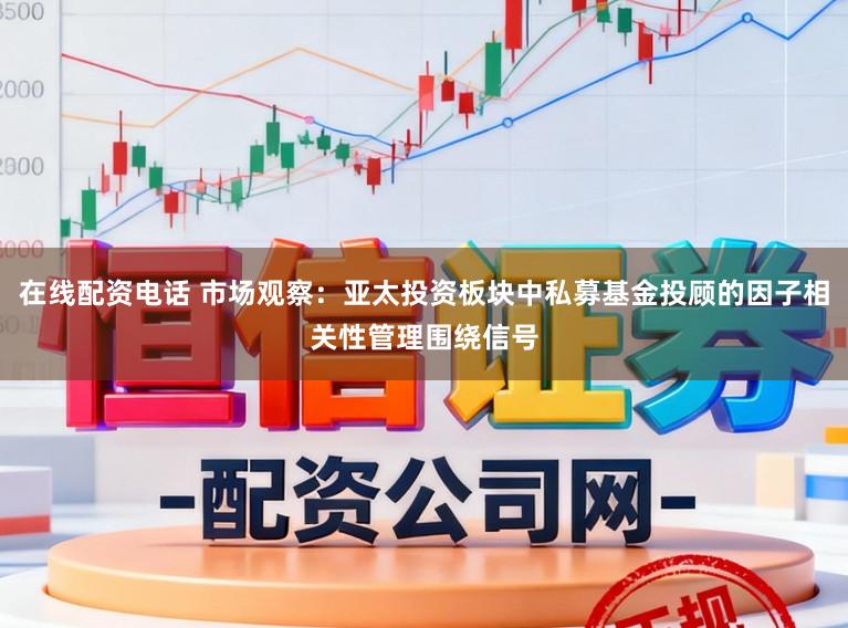 在线配资电话 市场观察：亚太投资板块中私募基金投顾的因子相关性管理围绕信号