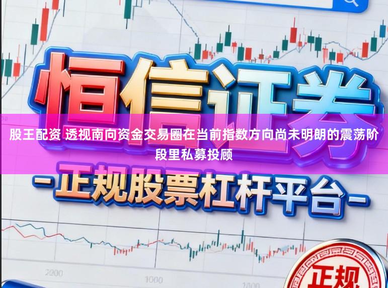 股王配资 透视南向资金交易圈在当前指数方向尚未明朗的震荡阶段里私募投顾