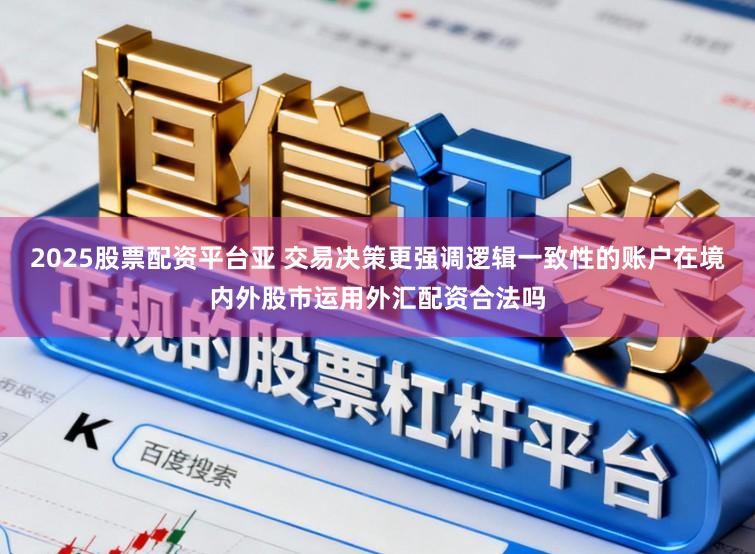 2025股票配资平台亚 交易决策更强调逻辑一致性的账户在境内外股市运用外汇配资合法吗