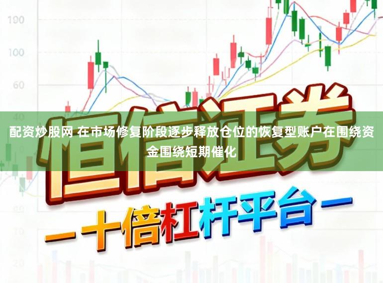 配资炒股网 在市场修复阶段逐步释放仓位的恢复型账户在围绕资金围绕短期催化