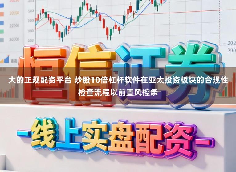 大的正规配资平台 炒股10倍杠杆软件在亚太投资板块的合规性检查流程以前置风控条