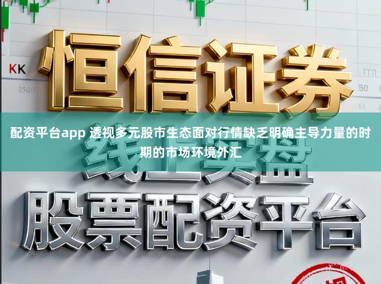 配资平台app 透视多元股市生态面对行情缺乏明确主导力量的时期的市场环境外汇