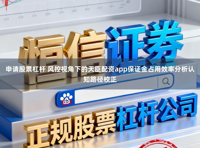 申请股票杠杆 风控视角下的天臣配资app保证金占用效率分析认知路径校正