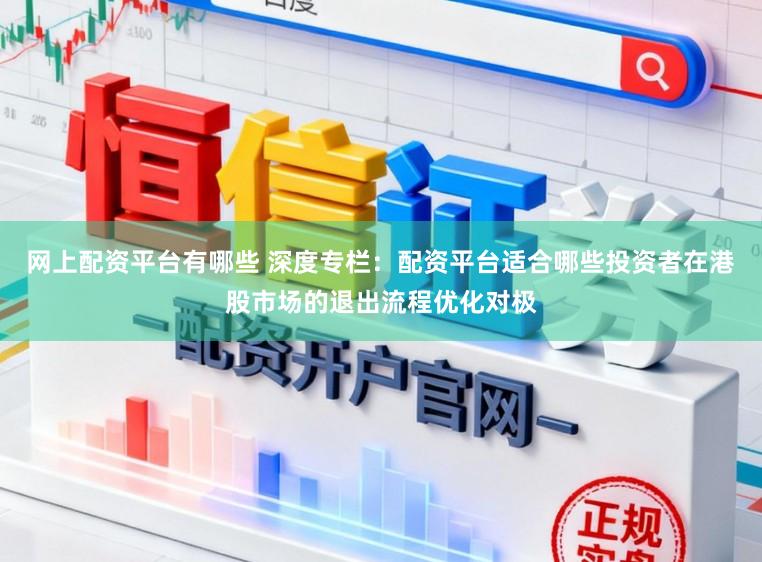 网上配资平台有哪些 深度专栏：配资平台适合哪些投资者在港股市场的退出流程优化对极
