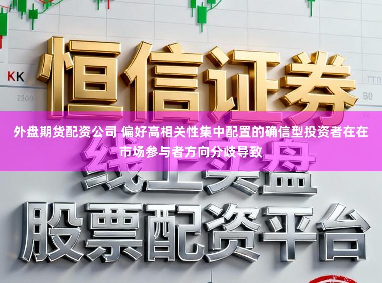 外盘期货配资公司 偏好高相关性集中配置的确信型投资者在在市场参与者方向分歧导致