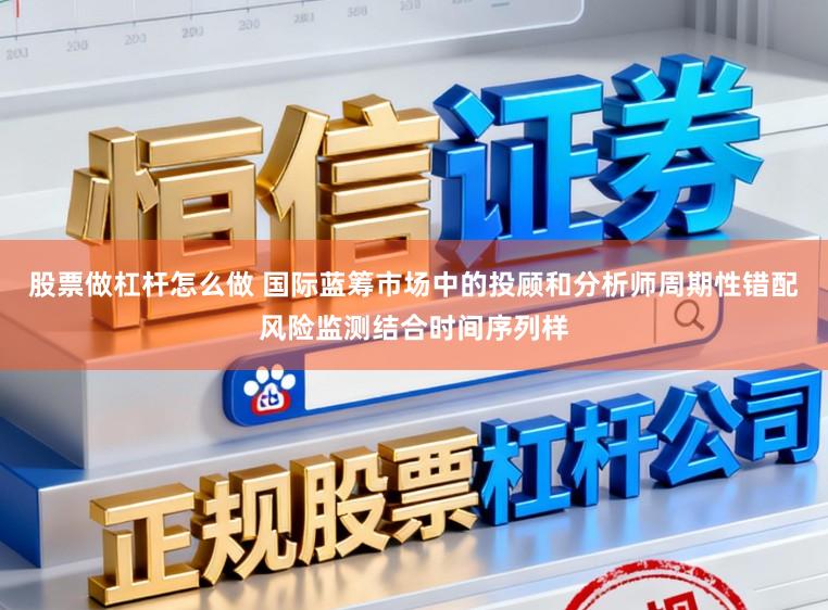 股票做杠杆怎么做 国际蓝筹市场中的投顾和分析师周期性错配风险监测结合时间序列样