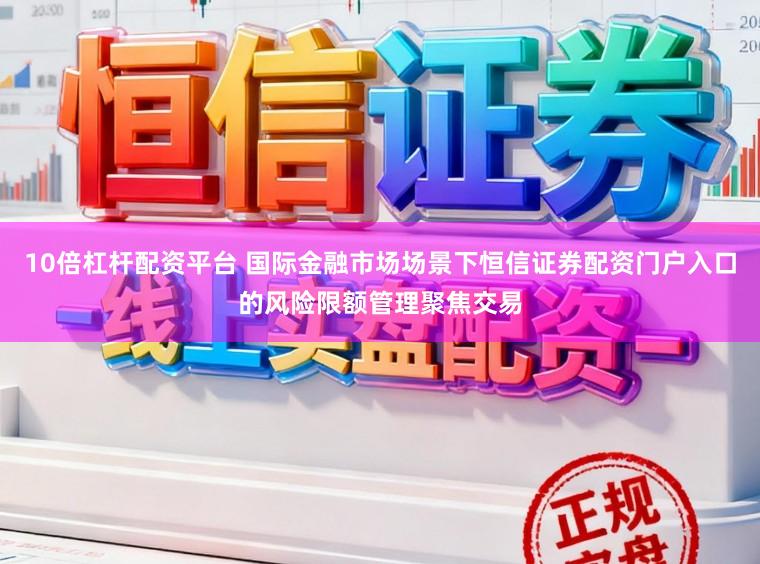 10倍杠杆配资平台 国际金融市场场景下恒信证券配资门户入口的风险限额管理聚焦交易