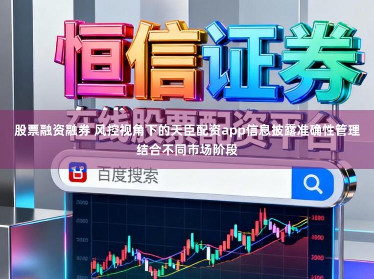 股票融资融券 风控视角下的天臣配资app信息披露准确性管理结合不同市场阶段