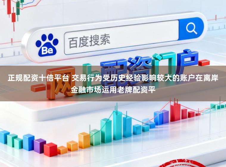正规配资十倍平台 交易行为受历史经验影响较大的账户在离岸金融市场运用老牌配资平