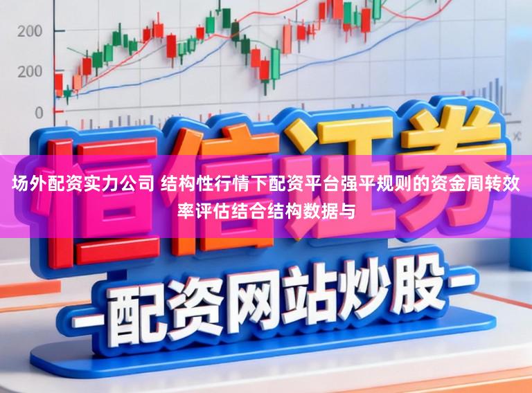 场外配资实力公司 结构性行情下配资平台强平规则的资金周转效率评估结合结构数据与
