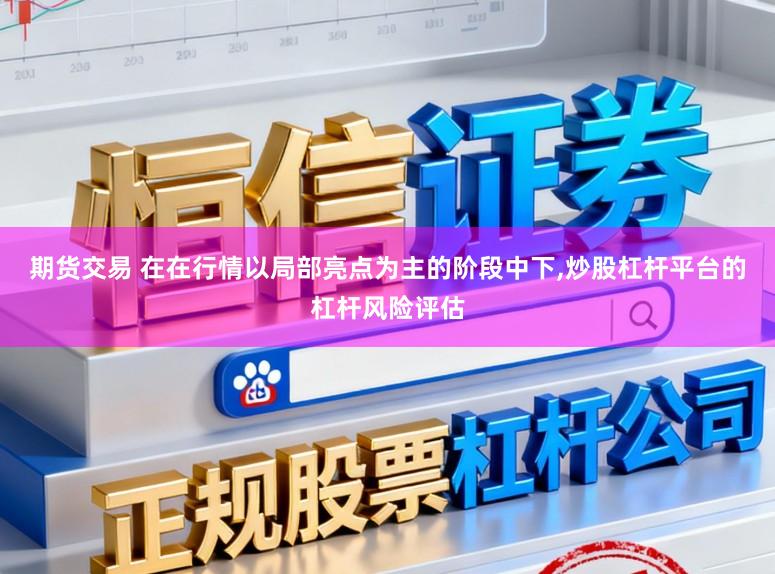 期货交易 在在行情以局部亮点为主的阶段中下，炒股杠杆平台的杠杆风险评估