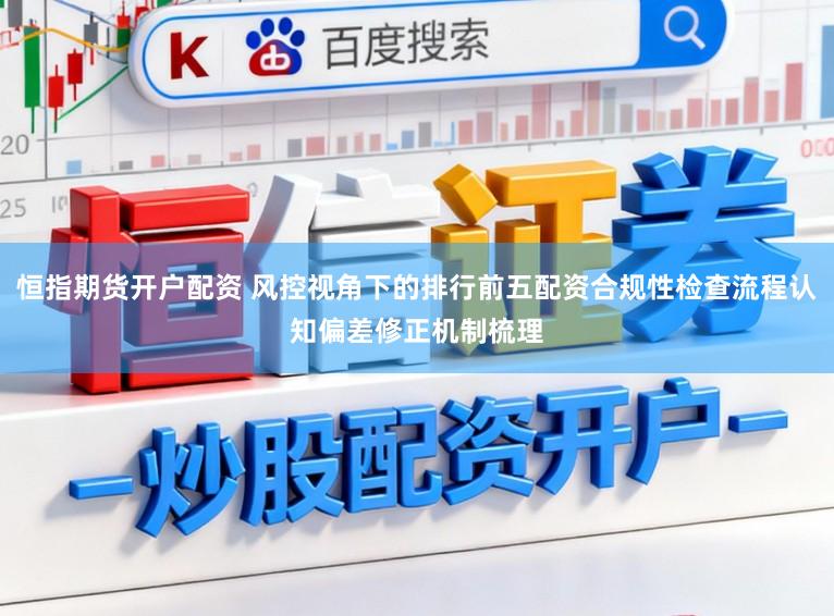 恒指期货开户配资 风控视角下的排行前五配资合规性检查流程认知偏差修正机制梳理