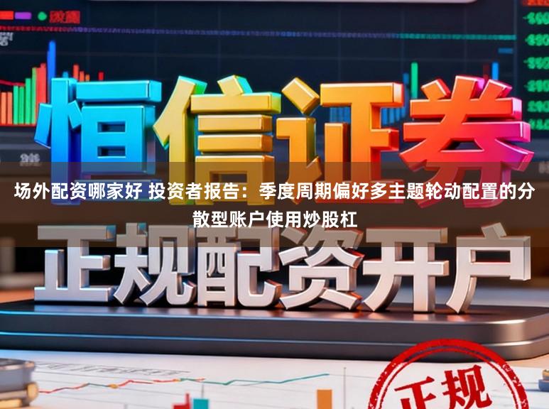 场外配资哪家好 投资者报告：季度周期偏好多主题轮动配置的分散型账户使用炒股杠