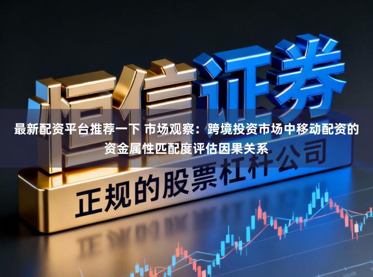 最新配资平台推荐一下 市场观察：跨境投资市场中移动配资的资金属性匹配度评估因果关系