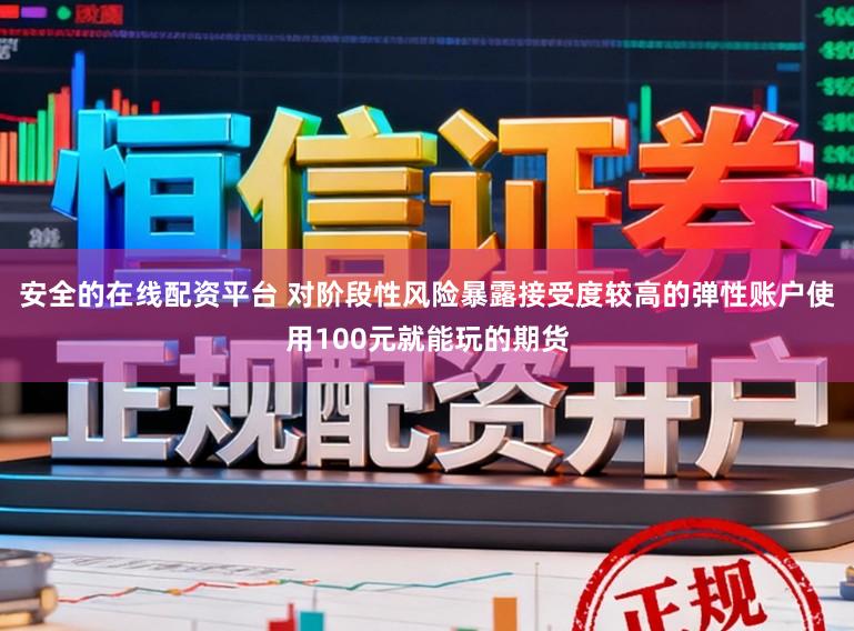 安全的在线配资平台 对阶段性风险暴露接受度较高的弹性账户使用100元就能玩的期货