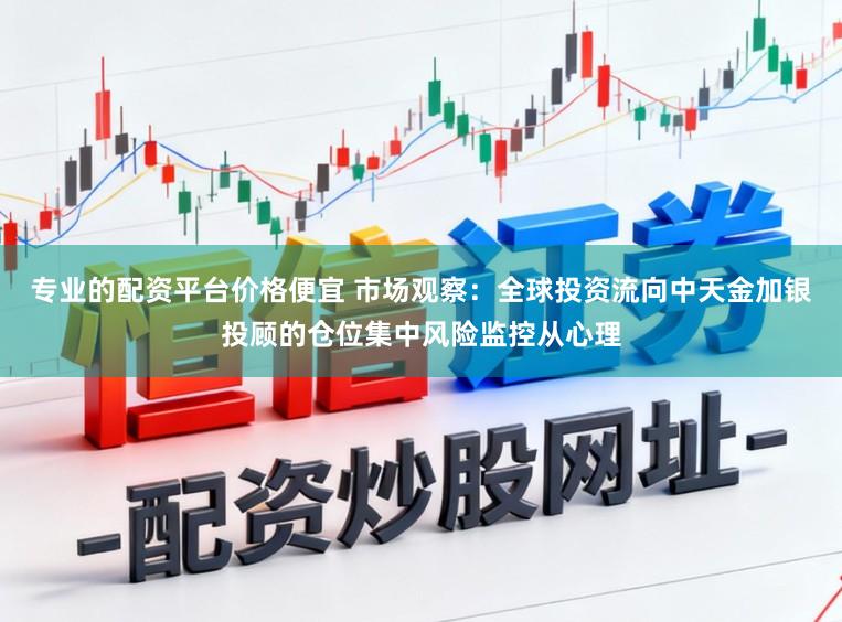 专业的配资平台价格便宜 市场观察：全球投资流向中天金加银投顾的仓位集中风险监控从心理