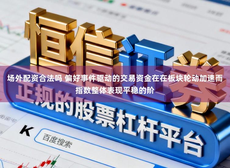 场外配资合法吗 偏好事件驱动的交易资金在在板块轮动加速而指数整体表现平稳的阶