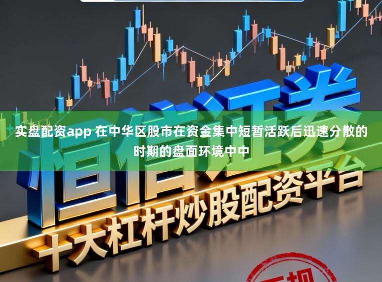 实盘配资app 在中华区股市在资金集中短暂活跃后迅速分散的时期的盘面环境中中