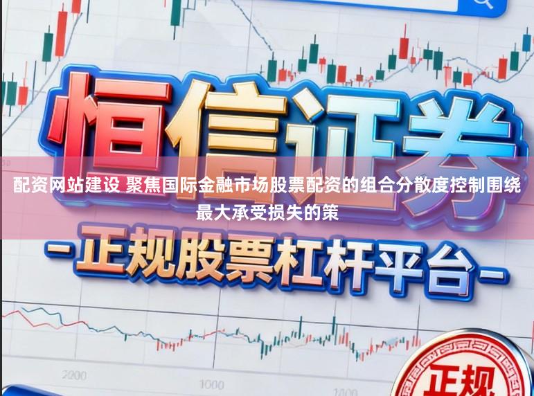 配资网站建设 聚焦国际金融市场股票配资的组合分散度控制围绕最大承受损失的策