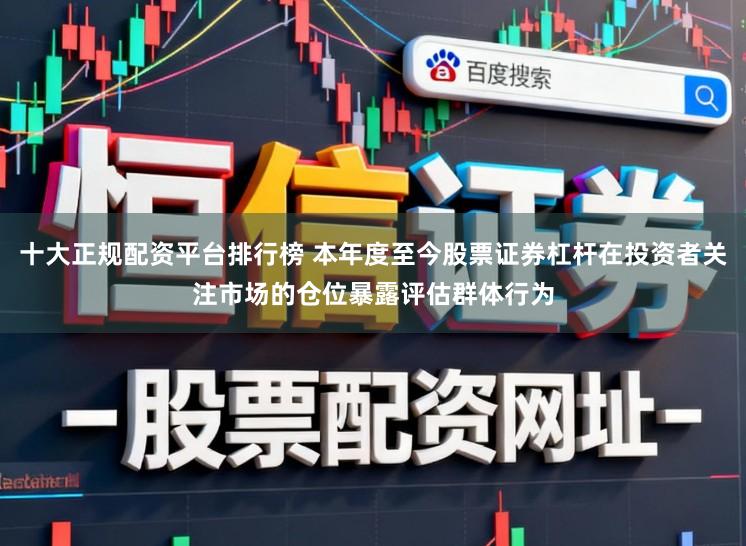十大正规配资平台排行榜 本年度至今股票证券杠杆在投资者关注市场的仓位暴露评估群体行为