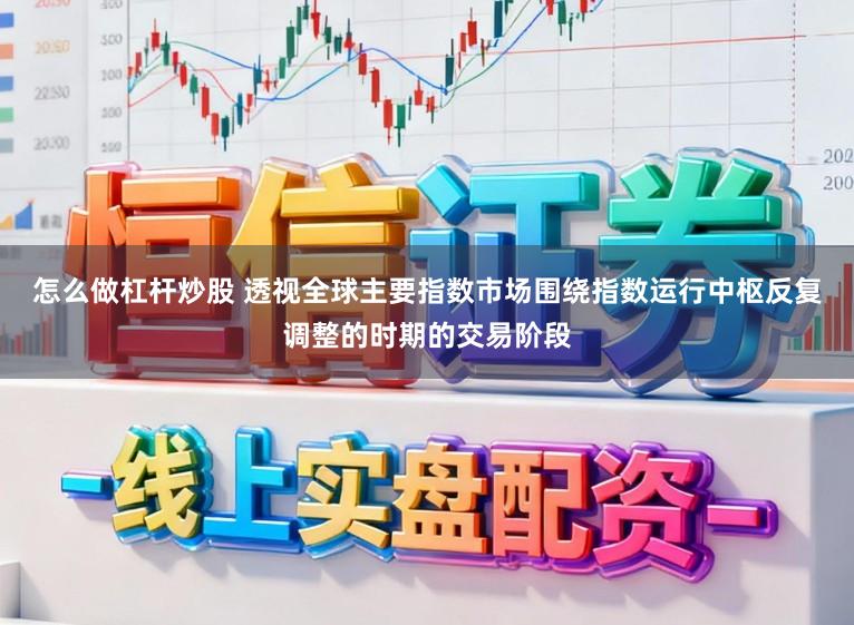 怎么做杠杆炒股 透视全球主要指数市场围绕指数运行中枢反复调整的时期的交易阶段