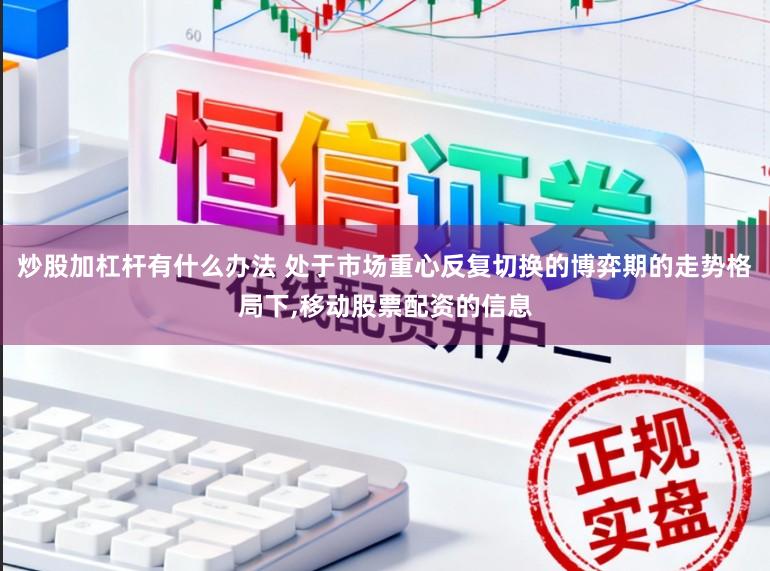 炒股加杠杆有什么办法 处于市场重心反复切换的博弈期的走势格局下，移动股票配资的信息