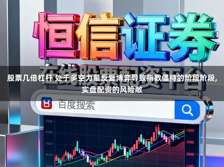 股票几倍杠杆 处于多空力量反复博弈导致指数僵持的阶段阶段，实盘配资的风险敞