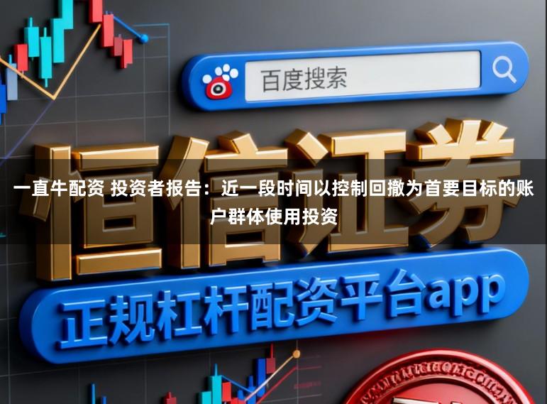 一直牛配资 投资者报告:近一段时间以控制回撤为首要目标的账户群体使用投资