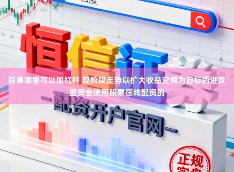 股票哪里可以加杠杆 现阶段走势以扩大收益空间为目标的进攻型资金使用股票在线配资的