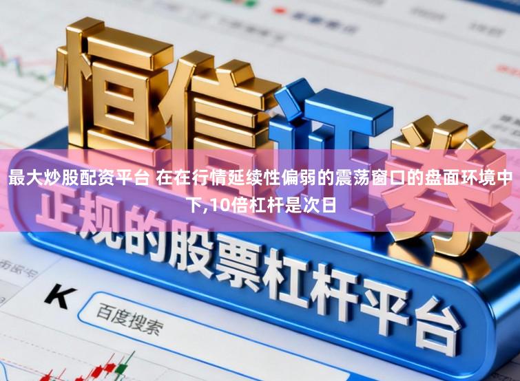 最大炒股配资平台 在在行情延续性偏弱的震荡窗口的盘面环境中下，10倍杠杆是次日