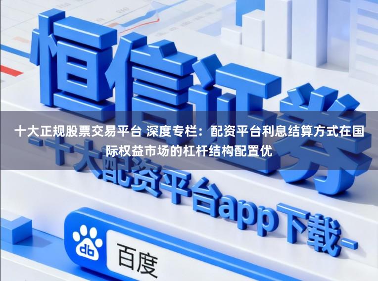 十大正规股票交易平台 深度专栏：配资平台利息结算方式在国际权益市场的杠杆结构配置优