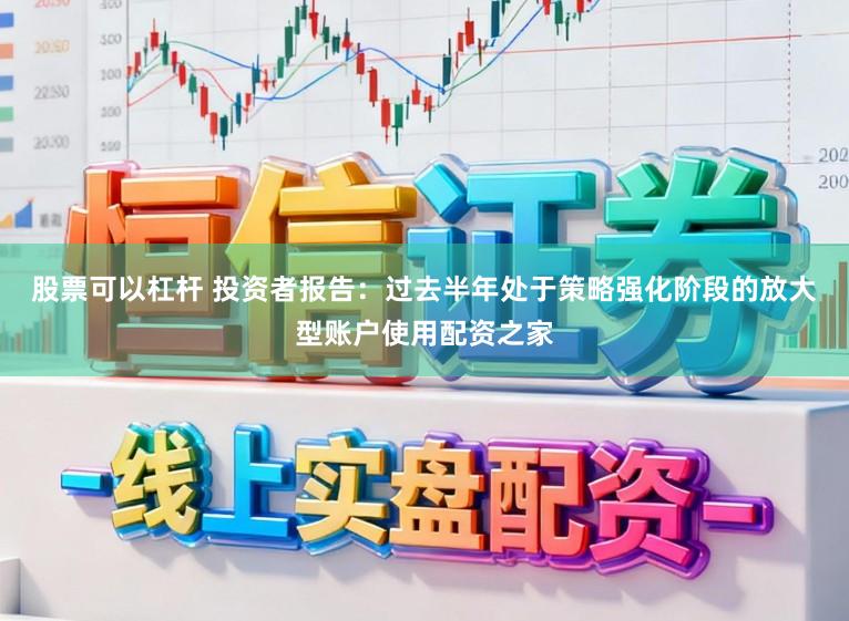 股票可以杠杆 投资者报告:过去半年处于策略强化阶段的放大型账户使用配资之家