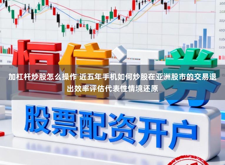 加杠杆炒股怎么操作 近五年手机如何炒股在亚洲股市的交易退出效率评估代表性情境还原