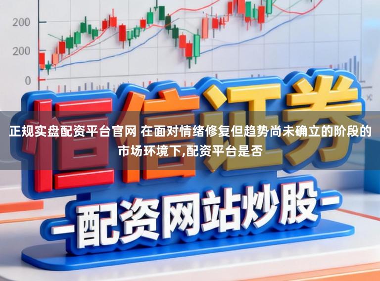 正规实盘配资平台官网 在面对情绪修复但趋势尚未确立的阶段的市场环境下，配资平台是否