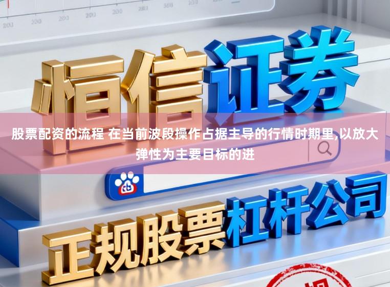 股票配资的流程 在当前波段操作占据主导的行情时期里，以放大弹性为主要目标的进